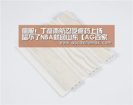 佩服！丁彦雨航忍受疼药上场 留不了NBA
