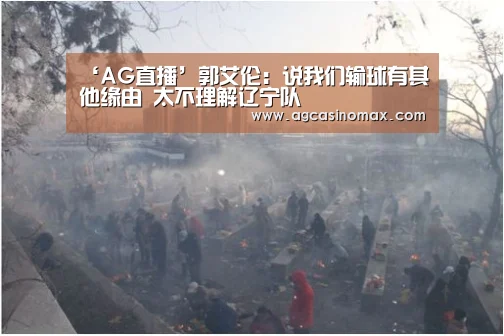 ‘AG直播’郭艾伦:说我们输球有其他缘由 太不理解辽宁队(图2) AG百家乐